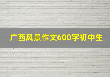 广西风景作文600字初中生