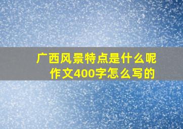 广西风景特点是什么呢作文400字怎么写的