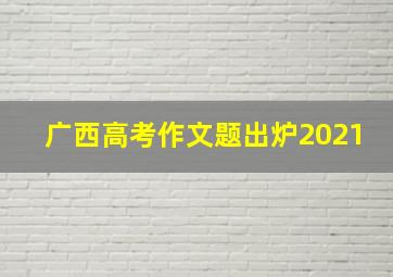 广西高考作文题出炉2021