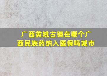 广西黄姚古镇在哪个广西民族药纳入医保吗城市