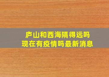 庐山和西海隔得远吗现在有疫情吗最新消息