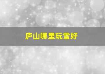 庐山哪里玩雪好