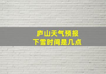 庐山天气预报下雪时间是几点