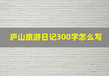 庐山旅游日记300字怎么写