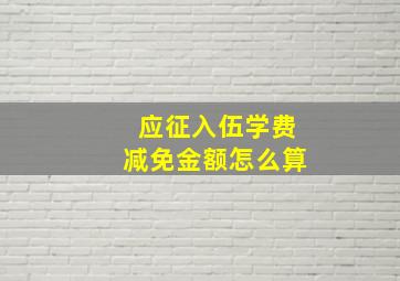 应征入伍学费减免金额怎么算