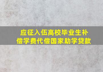 应征入伍高校毕业生补偿学费代偿国家助学贷款