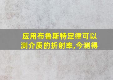 应用布鲁斯特定律可以测介质的折射率,今测得