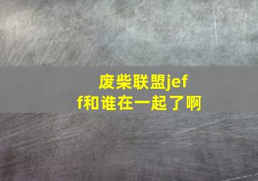 废柴联盟jeff和谁在一起了啊