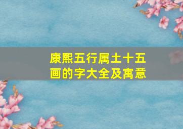 康熙五行属土十五画的字大全及寓意