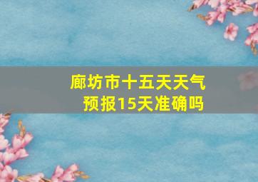 廊坊市十五天天气预报15天准确吗