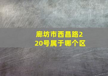 廊坊市西昌路220号属于哪个区