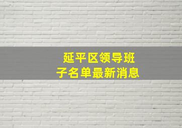 延平区领导班子名单最新消息