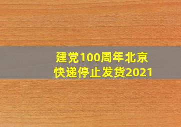 建党100周年北京快递停止发货2021