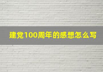 建党100周年的感想怎么写