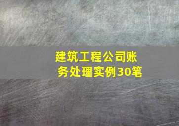 建筑工程公司账务处理实例30笔