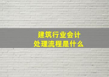 建筑行业会计处理流程是什么