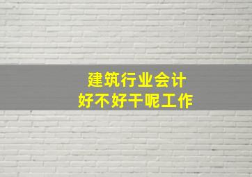 建筑行业会计好不好干呢工作