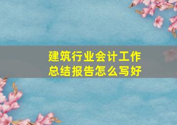 建筑行业会计工作总结报告怎么写好