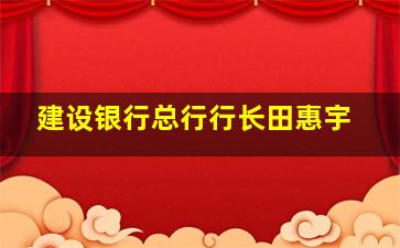 建设银行总行行长田惠宇