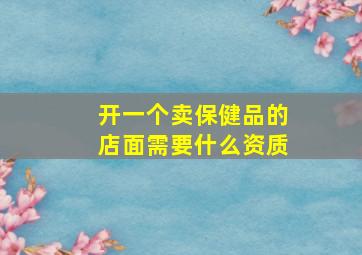 开一个卖保健品的店面需要什么资质