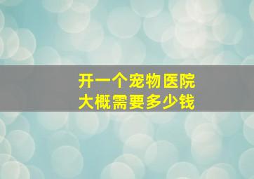 开一个宠物医院大概需要多少钱