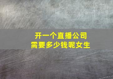 开一个直播公司需要多少钱呢女生