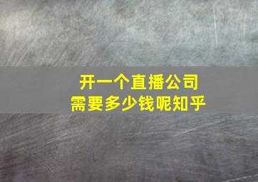 开一个直播公司需要多少钱呢知乎