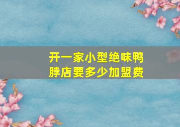 开一家小型绝味鸭脖店要多少加盟费