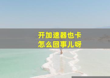 开加速器也卡怎么回事儿呀