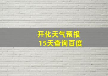 开化天气预报15天查询百度