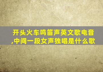 开头火车鸣笛声英文歌电音,中间一段女声独唱是什么歌