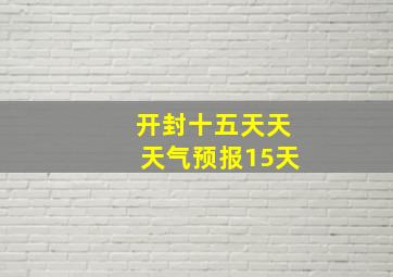 开封十五天天天气预报15天