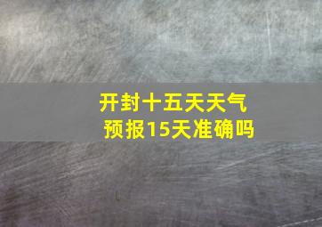 开封十五天天气预报15天准确吗