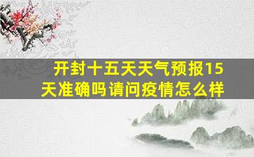 开封十五天天气预报15天准确吗请问疫情怎么样