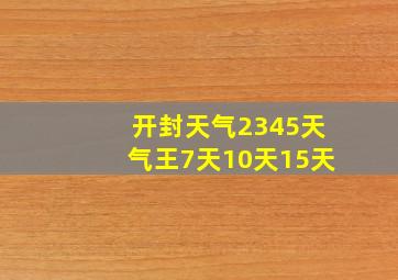 开封天气2345天气王7天10天15天