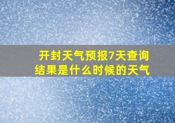 开封天气预报7天查询结果是什么时候的天气