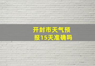 开封市天气预报15天准确吗