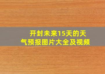 开封未来15天的天气预报图片大全及视频