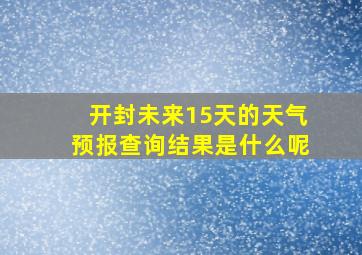 开封未来15天的天气预报查询结果是什么呢