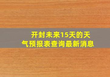 开封未来15天的天气预报表查询最新消息