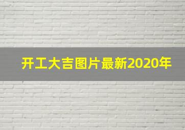 开工大吉图片最新2020年