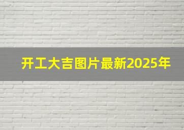 开工大吉图片最新2025年