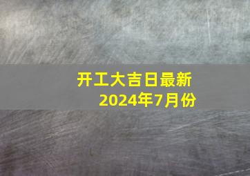 开工大吉日最新2024年7月份