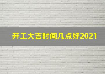 开工大吉时间几点好2021