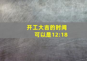 开工大吉的时间可以是12:18