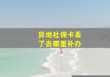 异地社保卡丢了去哪里补办