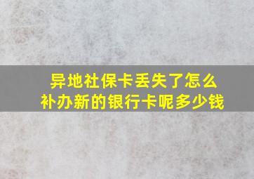 异地社保卡丢失了怎么补办新的银行卡呢多少钱