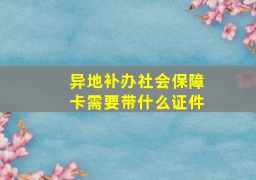 异地补办社会保障卡需要带什么证件