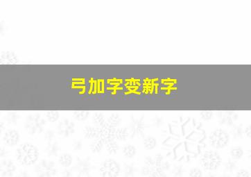 弓加字变新字