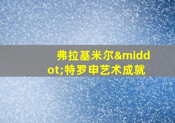 弗拉基米尔·特罗申艺术成就